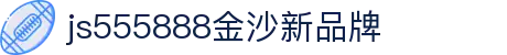 js555888金沙(中国)有限公司-BinG百科